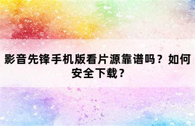 影音先锋手机版看片源靠谱吗？如何安全下载？