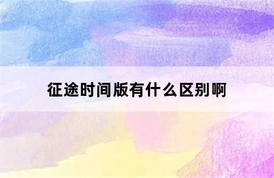 征途/征途2/征途怀旧版/征途时间版有什么区别啊