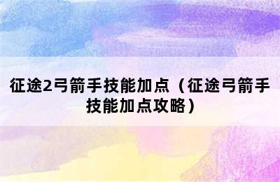 征途2弓箭手技能加点（征途弓箭手技能加点攻略）