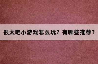 很太吧小游戏怎么玩？有哪些推荐？