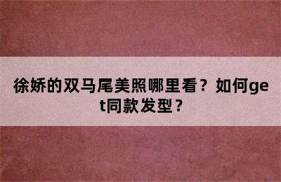 徐娇的双马尾美照哪里看？如何get同款发型？