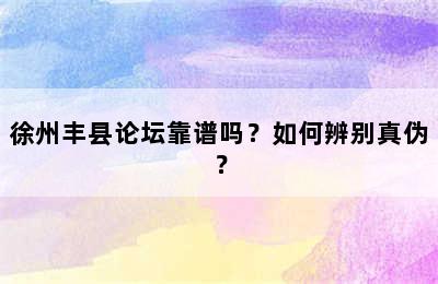 徐州丰县论坛靠谱吗？如何辨别真伪？