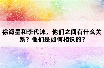 徐海星和李代沫，他们之间有什么关系？他们是如何相识的？