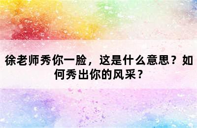 徐老师秀你一脸，这是什么意思？如何秀出你的风采？