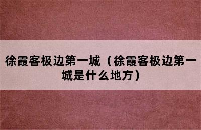 徐霞客极边第一城（徐霞客极边第一城是什么地方）