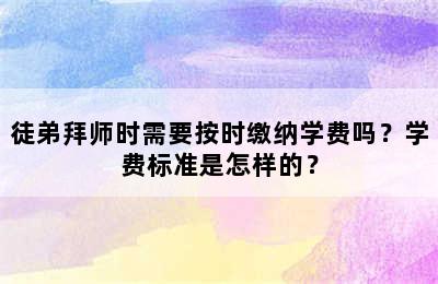 徒弟拜师时需要按时缴纳学费吗？学费标准是怎样的？