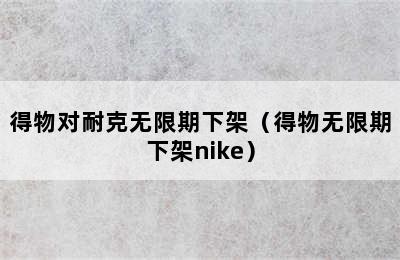 得物对耐克无限期下架（得物无限期下架nike）