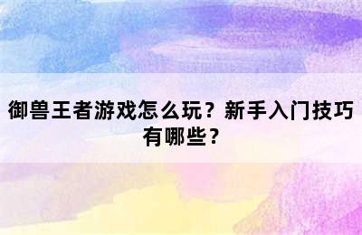 御兽王者游戏怎么玩？新手入门技巧有哪些？