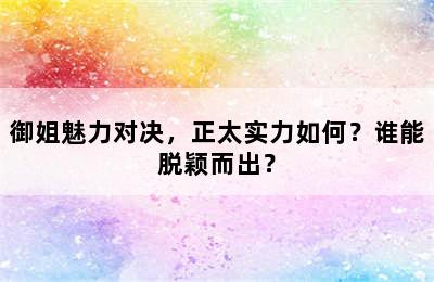 御姐魅力对决，正太实力如何？谁能脱颖而出？