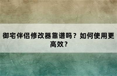 御宅伴侣修改器靠谱吗？如何使用更高效？