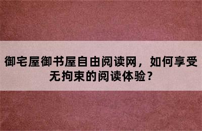 御宅屋御书屋自由阅读网，如何享受无拘束的阅读体验？