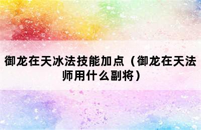 御龙在天冰法技能加点（御龙在天法师用什么副将）