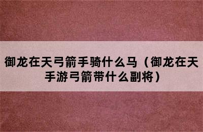 御龙在天弓箭手骑什么马（御龙在天手游弓箭带什么副将）