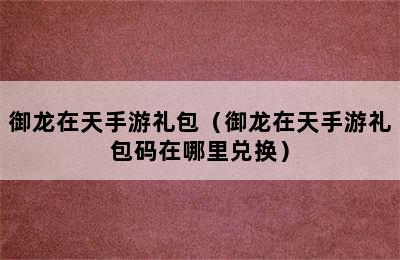 御龙在天手游礼包（御龙在天手游礼包码在哪里兑换）