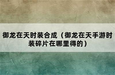 御龙在天时装合成（御龙在天手游时装碎片在哪里得的）