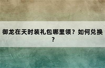 御龙在天时装礼包哪里领？如何兑换？