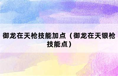 御龙在天枪技能加点（御龙在天银枪技能点）