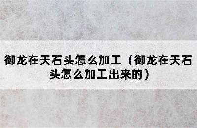 御龙在天石头怎么加工（御龙在天石头怎么加工出来的）