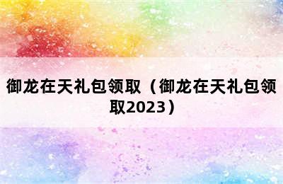 御龙在天礼包领取（御龙在天礼包领取2023）