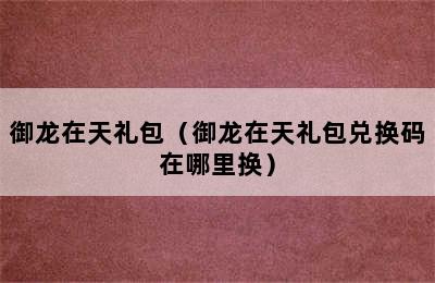 御龙在天礼包（御龙在天礼包兑换码在哪里换）