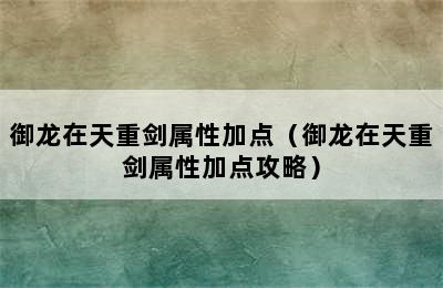 御龙在天重剑属性加点（御龙在天重剑属性加点攻略）