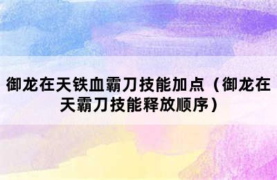 御龙在天铁血霸刀技能加点（御龙在天霸刀技能释放顺序）