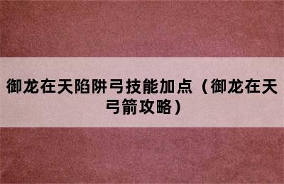 御龙在天陷阱弓技能加点（御龙在天弓箭攻略）