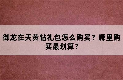 御龙在天黄钻礼包怎么购买？哪里购买最划算？