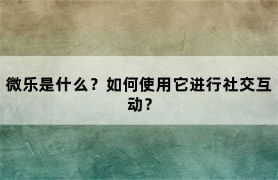 微乐是什么？如何使用它进行社交互动？