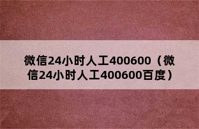 微信24小时人工400600（微信24小时人工400600百度）