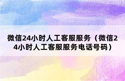 微信24小时人工客服服务（微信24小时人工客服服务电话号码）