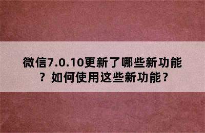 微信7.0.10更新了哪些新功能？如何使用这些新功能？