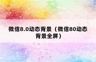 微信8.0动态背景（微信80动态背景全屏）