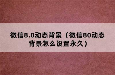 微信8.0动态背景（微信80动态背景怎么设置永久）