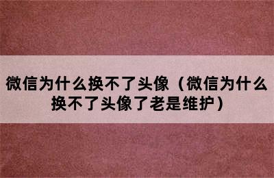 微信为什么换不了头像（微信为什么换不了头像了老是维护）