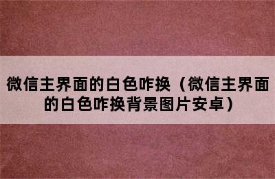 微信主界面的白色咋换（微信主界面的白色咋换背景图片安卓）