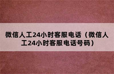 微信人工24小时客服电话（微信人工24小时客服电话号码）