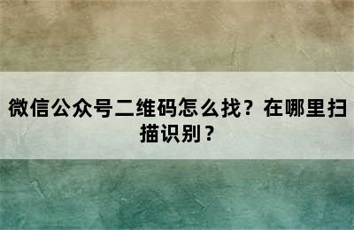 微信公众号二维码怎么找？在哪里扫描识别？