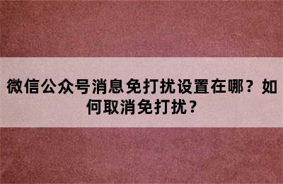 微信公众号消息免打扰设置在哪？如何取消免打扰？