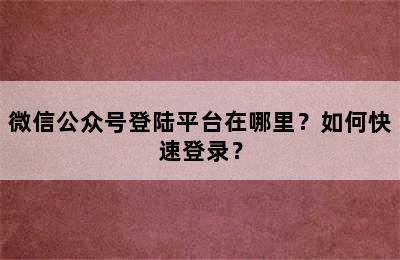 微信公众号登陆平台在哪里？如何快速登录？