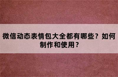 微信动态表情包大全都有哪些？如何制作和使用？