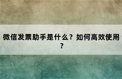 微信发票助手是什么？如何高效使用？