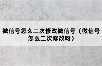 微信号怎么二次修改微信号（微信号怎么二次修改呀）