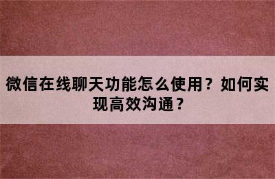 微信在线聊天功能怎么使用？如何实现高效沟通？