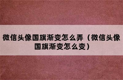 微信头像国旗渐变怎么弄（微信头像国旗渐变怎么变）