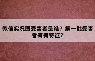 微信实况图受害者是谁？第一批受害者有何特征？