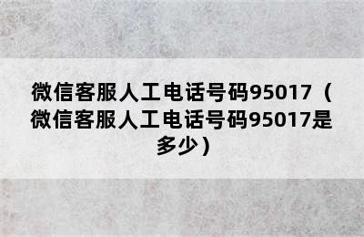 微信客服人工电话号码95017（微信客服人工电话号码95017是多少）