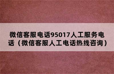 微信客服电话95017人工服务电话（微信客服人工电话热线咨询）