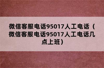 微信客服电话95017人工电话（微信客服电话95017人工电话几点上班）