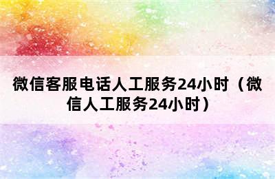 微信客服电话人工服务24小时（微信人工服务24小时）